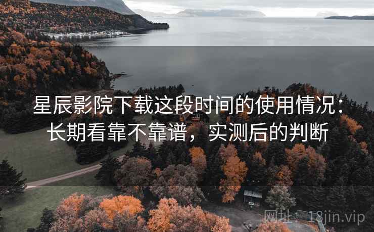 星辰影院下载这段时间的使用情况:长期看靠不靠谱,实测后的判断 星辰影院下载这段时间的使用情况:长期看靠不靠谱,实测后的判断