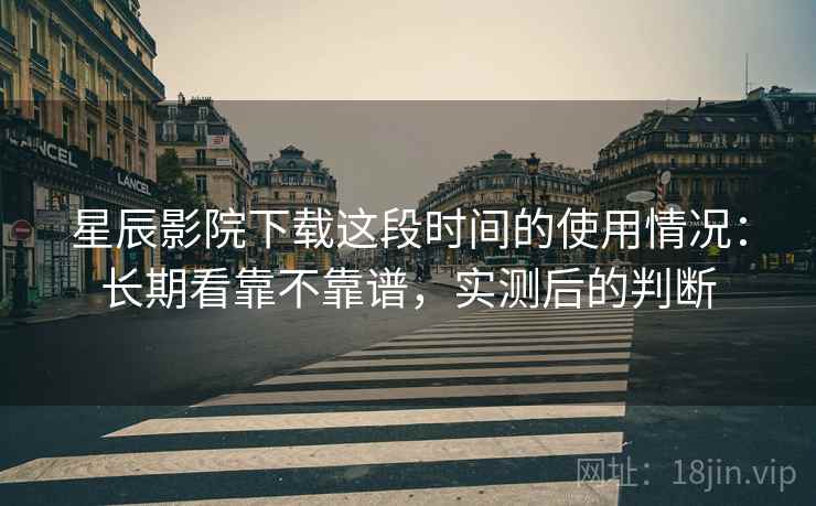 星辰影院下载这段时间的使用情况:长期看靠不靠谱,实测后的判断 星辰影院下载这段时间的使用情况:长期看靠不靠谱,实测后的判断