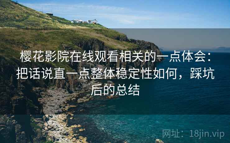樱花影院在线观看相关的一点体会:把话说直一点整体稳定性如何,踩坑后的总结 樱花影院在线观看相关的一点体会:把话说直一点整体稳定性如何,踩坑后的总结