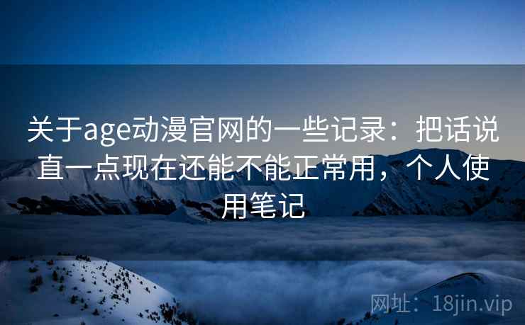 关于age动漫官网的一些记录:把话说直一点现在还能不能正常用,个人使用笔记 关于age动漫官网的一些记录:把话说直一点现在还能不能正常用,个人使用笔记