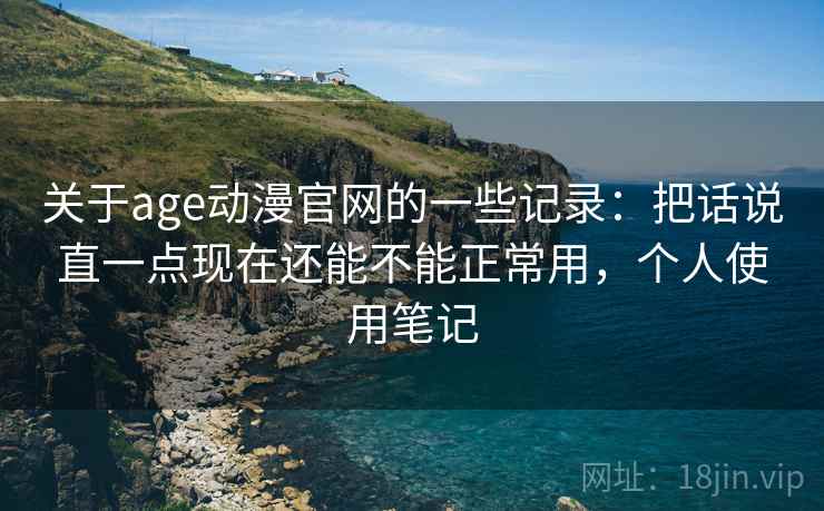 关于age动漫官网的一些记录:把话说直一点现在还能不能正常用,个人使用笔记 关于age动漫官网的一些记录:把话说直一点现在还能不能正常用,个人使用笔记