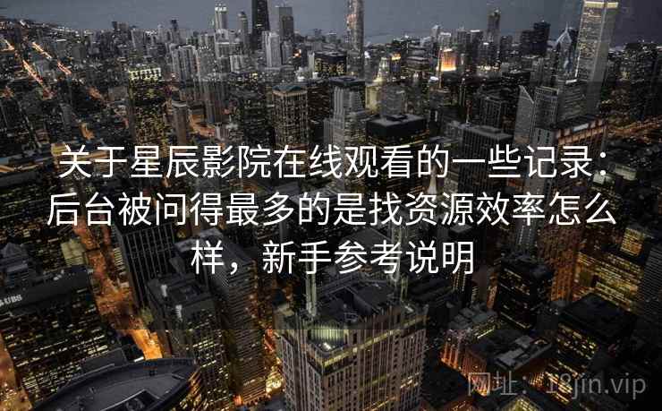 关于星辰影院在线观看的一些记录:后台被问得最多的是找资源效率怎么样,新手参考说明 关于星辰影院在线观看的一些记录:后台被问得最多的是找资源效率怎么样,新手参考说明