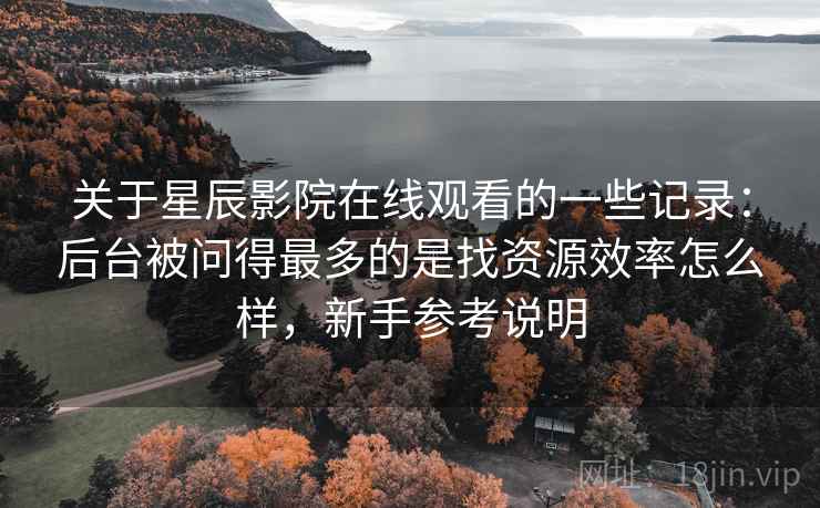 关于星辰影院在线观看的一些记录:后台被问得最多的是找资源效率怎么样,新手参考说明 关于星辰影院在线观看的一些记录:后台被问得最多的是找资源效率怎么样,新手参考说明