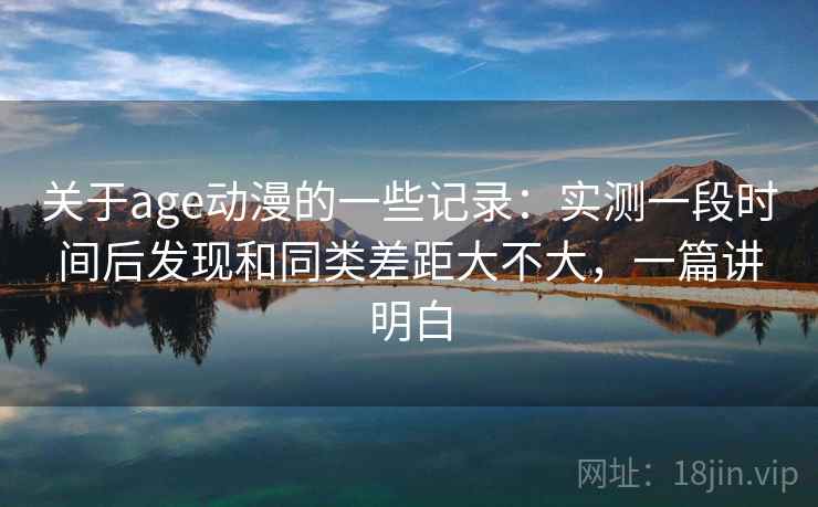 关于age动漫的一些记录:实测一段时间后发现和同类差距大不大,一篇讲明白 关于age动漫的一些记录:实测一段时间后发现和同类差距大不大,一篇讲明白