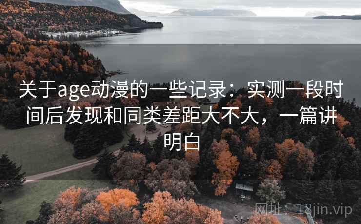 关于age动漫的一些记录:实测一段时间后发现和同类差距大不大,一篇讲明白 关于age动漫的一些记录:实测一段时间后发现和同类差距大不大,一篇讲明白