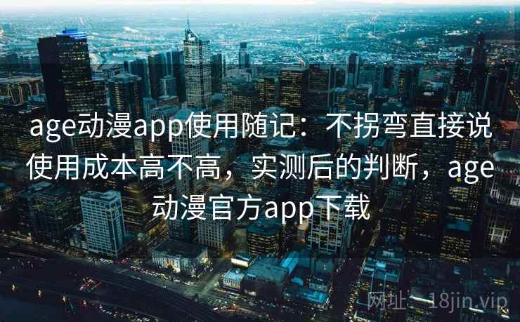age动漫app使用随记：不拐弯直接说使用成本高不高，实测后的判断，age动漫官方app下载