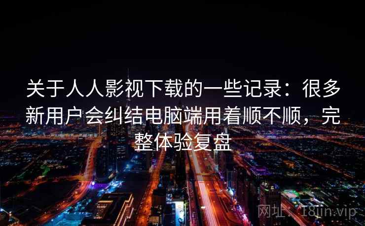 关于人人影视下载的一些记录:很多新用户会纠结电脑端用着顺不顺,完整体验复盘 关于人人影视下载的一些记录:很多新用户会纠结电脑端用着顺不顺,完整体验复盘