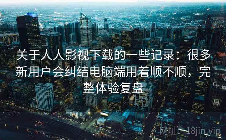 关于人人影视下载的一些记录:很多新用户会纠结电脑端用着顺不顺,完整体验复盘 关于人人影视下载的一些记录:很多新用户会纠结电脑端用着顺不顺,完整体验复盘