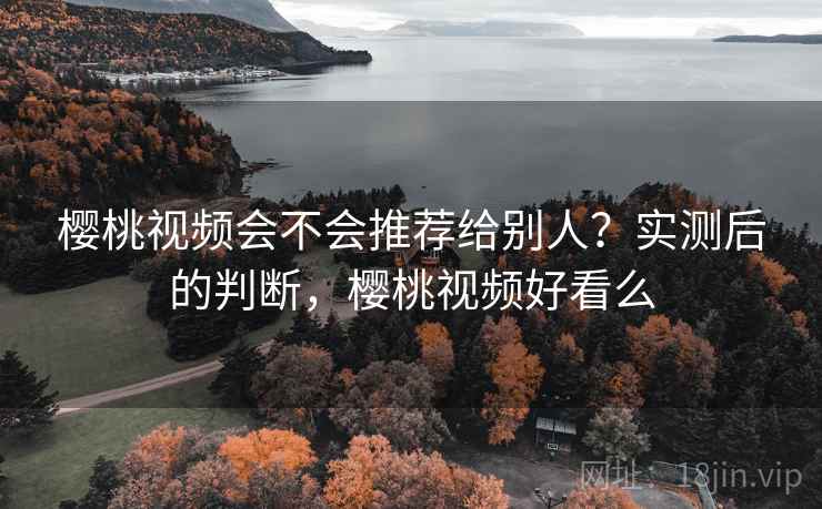 樱桃视频会不会推荐给别人?实测后的判断,樱桃视频好看么 樱桃视频会不会推荐给别人?实测后的判断,樱桃视频好看么