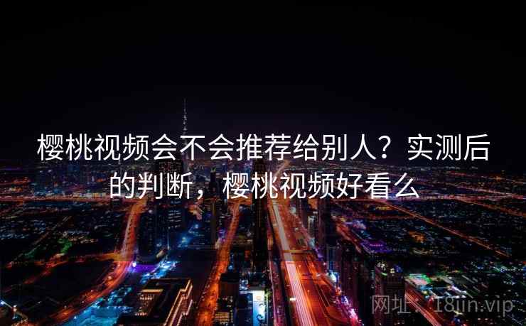 樱桃视频会不会推荐给别人?实测后的判断,樱桃视频好看么 樱桃视频会不会推荐给别人?实测后的判断,樱桃视频好看么