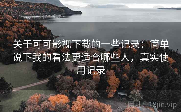 关于可可影视下载的一些记录:简单说下我的看法更适合哪些人,真实使用记录 关于可可影视下载的一些记录:简单说下我的看法更适合哪些人,真实使用记录