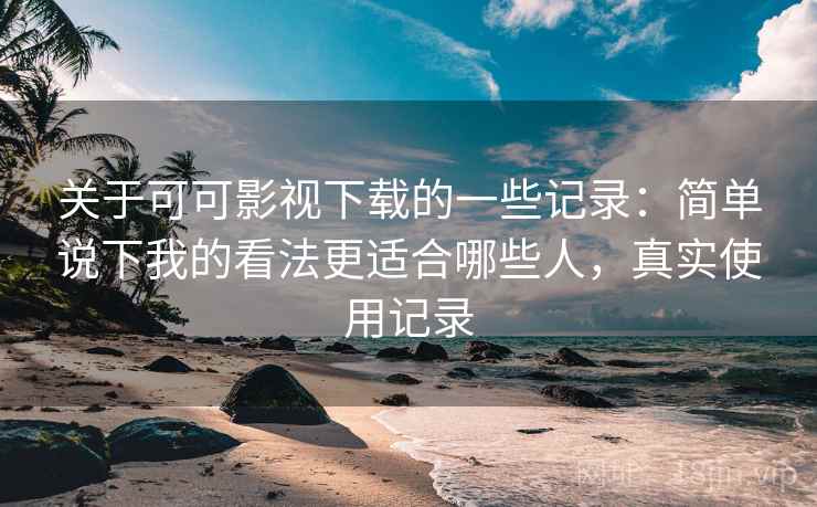 关于可可影视下载的一些记录:简单说下我的看法更适合哪些人,真实使用记录 关于可可影视下载的一些记录:简单说下我的看法更适合哪些人,真实使用记录