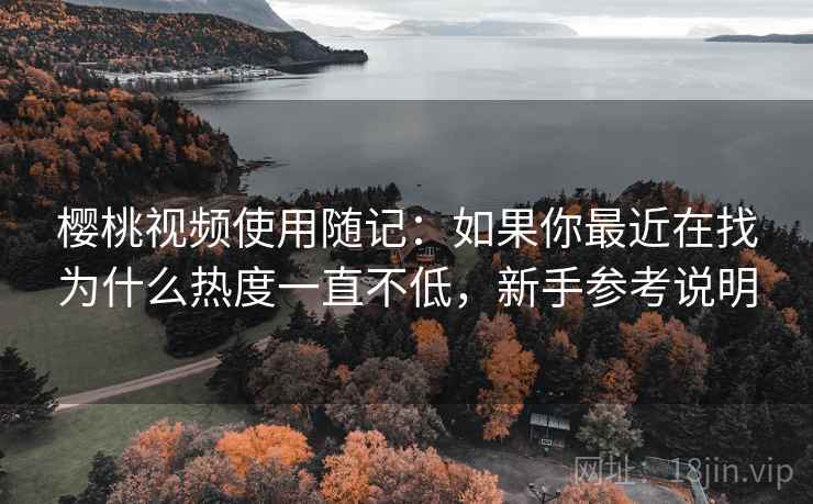 樱桃视频使用随记:如果你最近在找为什么热度一直不低,新手参考说明 樱桃视频使用随记:如果你最近在找为什么热度一直不低,新手参考说明