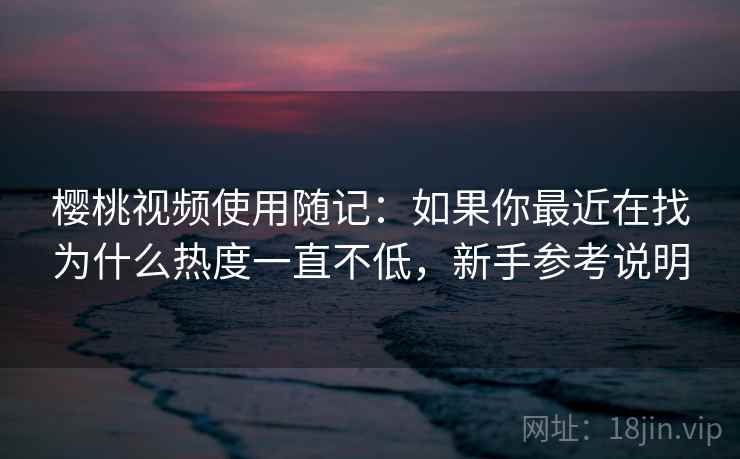 樱桃视频使用随记:如果你最近在找为什么热度一直不低,新手参考说明 樱桃视频使用随记:如果你最近在找为什么热度一直不低,新手参考说明