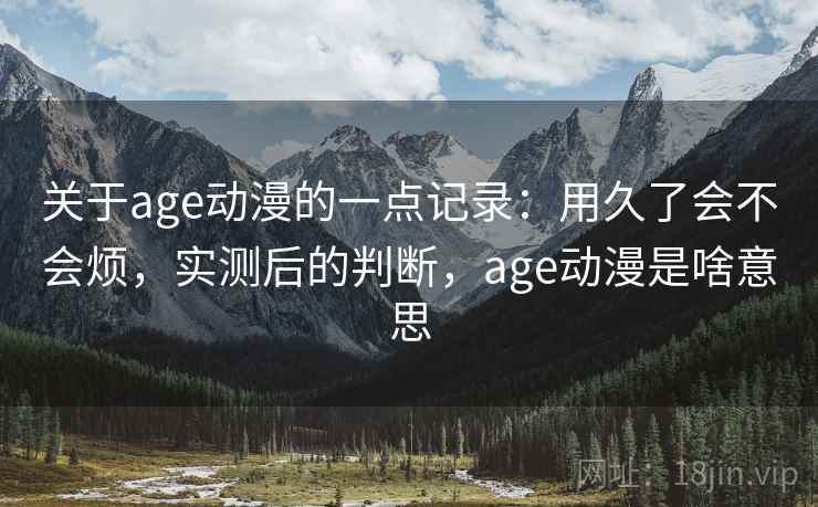 关于age动漫的一点记录:用久了会不会烦,实测后的判断,age动漫是啥意思 关于age动漫的一点记录:用久了会不会烦,实测后的判断,age动漫是啥意思
