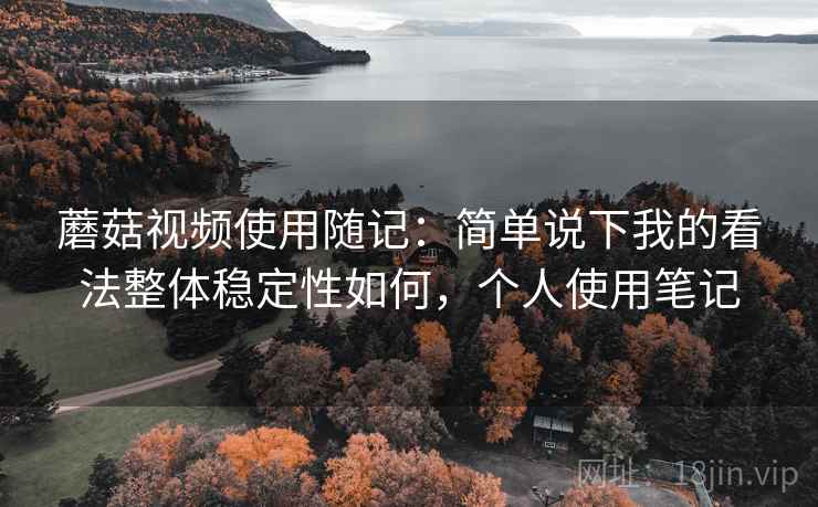 蘑菇视频使用随记:简单说下我的看法整体稳定性如何,个人使用笔记 蘑菇视频使用随记:简单说下我的看法整体稳定性如何,个人使用笔记