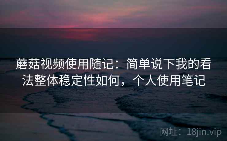 蘑菇视频使用随记:简单说下我的看法整体稳定性如何,个人使用笔记 蘑菇视频使用随记:简单说下我的看法整体稳定性如何,个人使用笔记