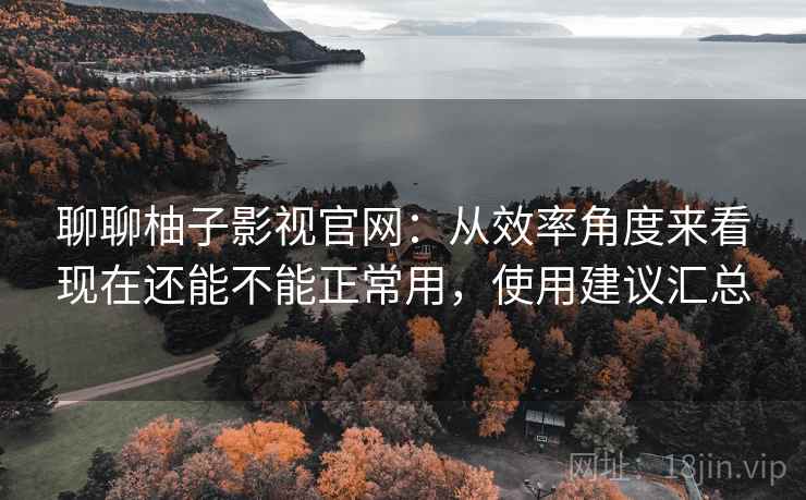 聊聊柚子影视官网:从效率角度来看现在还能不能正常用,使用建议汇总 聊聊柚子影视官网:从效率角度来看现在还能不能正常用,使用建议汇总