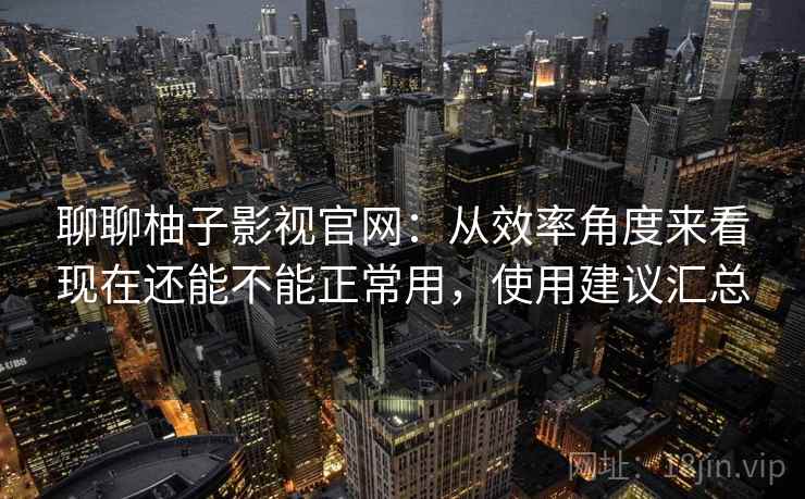 聊聊柚子影视官网:从效率角度来看现在还能不能正常用,使用建议汇总 聊聊柚子影视官网:从效率角度来看现在还能不能正常用,使用建议汇总