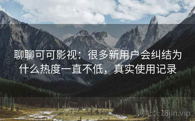 聊聊可可影视:很多新用户会纠结为什么热度一直不低,真实使用记录 聊聊可可影视:很多新用户会纠结为什么热度一直不低,真实使用记录