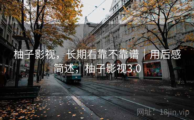 柚子影视,长期看靠不靠谱|用后感简述,柚子影视3.0 柚子影视,长期看靠不靠谱|用后感简述,柚子影视3.0
