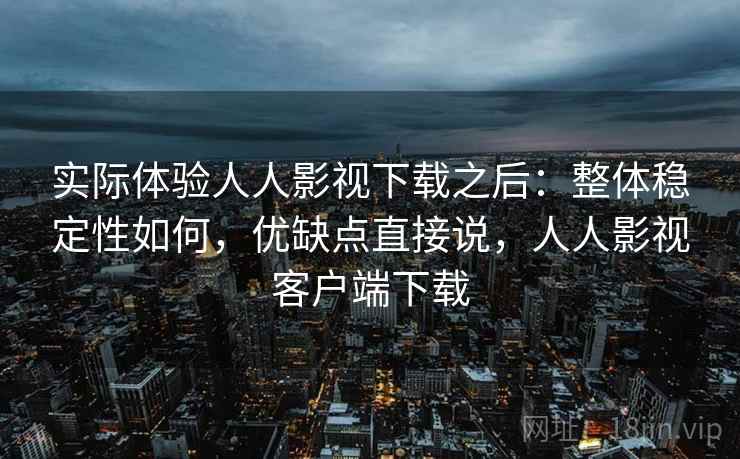 实际体验人人影视下载之后:整体稳定性如何,优缺点直接说,人人影视客户端下载 实际体验人人影视下载之后:整体稳定性如何,优缺点直接说,人人影视客户端下载