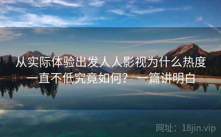 从实际体验出发人人影视为什么热度一直不低究竟如何? 一篇讲明白 从实际体验出发人人影视为什么热度一直不低究竟如何? 一篇讲明白