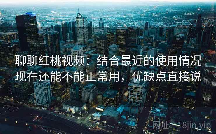 聊聊红桃视频:结合最近的使用情况现在还能不能正常用,优缺点直接说 聊聊红桃视频:结合最近的使用情况现在还能不能正常用,优缺点直接说