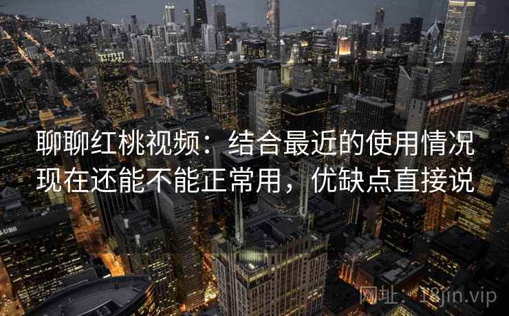 聊聊红桃视频:结合最近的使用情况现在还能不能正常用,优缺点直接说 聊聊红桃视频:结合最近的使用情况现在还能不能正常用,优缺点直接说