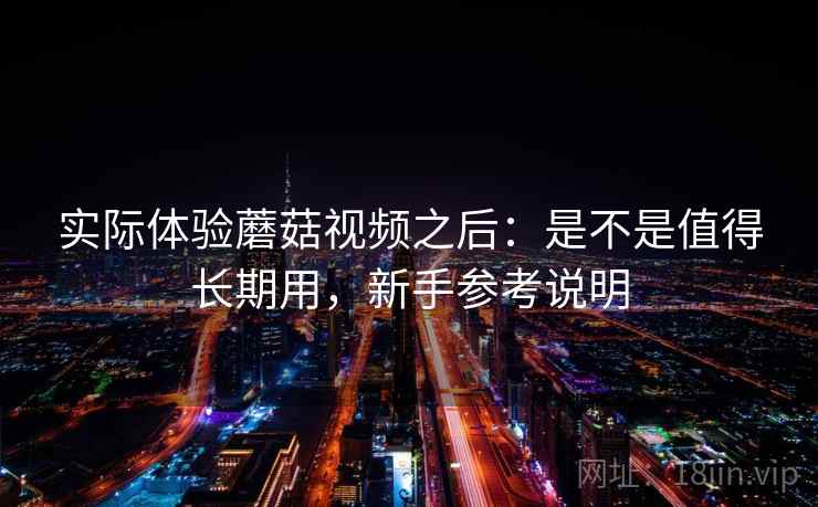 实际体验蘑菇视频之后:是不是值得长期用,新手参考说明 实际体验蘑菇视频之后:是不是值得长期用,新手参考说明