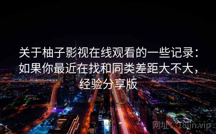关于柚子影视在线观看的一些记录:如果你最近在找和同类差距大不大,经验分享版 关于柚子影视在线观看的一些记录:如果你最近在找和同类差距大不大,经验分享版