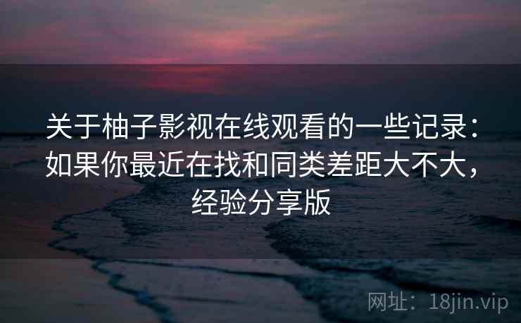 关于柚子影视在线观看的一些记录:如果你最近在找和同类差距大不大,经验分享版 关于柚子影视在线观看的一些记录:如果你最近在找和同类差距大不大,经验分享版