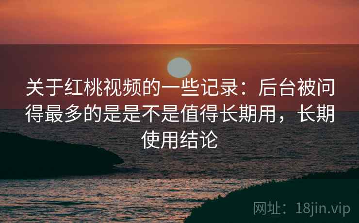 关于红桃视频的一些记录:后台被问得最多的是是不是值得长期用,长期使用结论 关于红桃视频的一些记录:后台被问得最多的是是不是值得长期用,长期使用结论