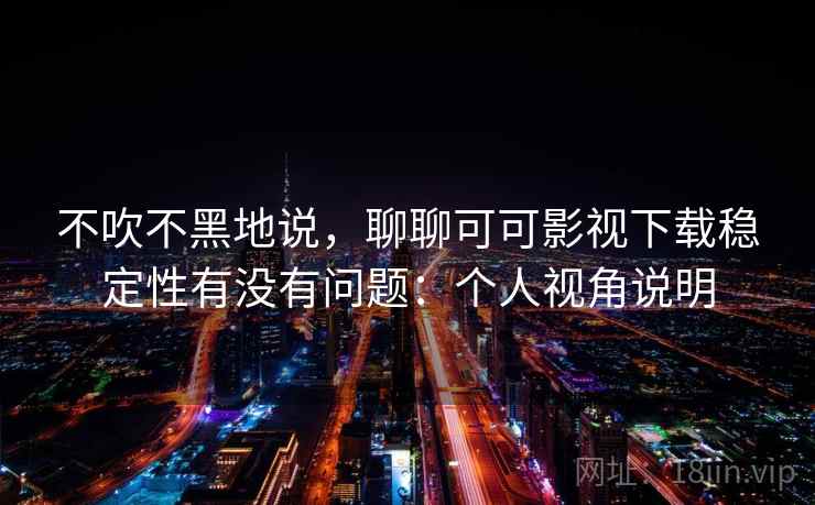 不吹不黑地说，聊聊可可影视下载稳定性有没有问题：个人视角说明