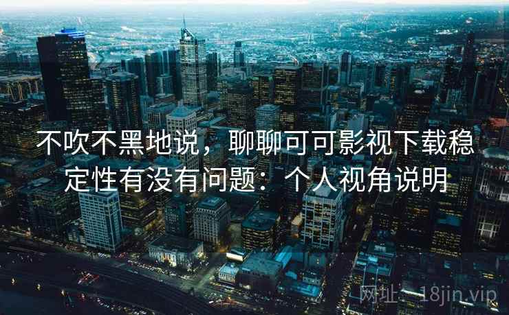 不吹不黑地说，聊聊可可影视下载稳定性有没有问题：个人视角说明