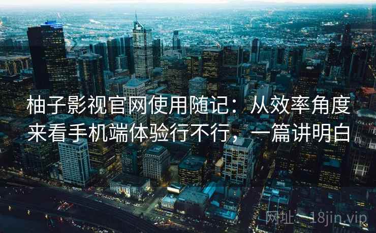柚子影视官网使用随记:从效率角度来看手机端体验行不行,一篇讲明白 柚子影视官网使用随记:从效率角度来看手机端体验行不行,一篇讲明白