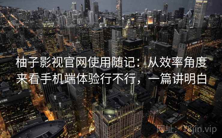 柚子影视官网使用随记:从效率角度来看手机端体验行不行,一篇讲明白 柚子影视官网使用随记:从效率角度来看手机端体验行不行,一篇讲明白