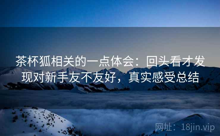 茶杯狐相关的一点体会:回头看才发现对新手友不友好,真实感受总结 茶杯狐相关的一点体会:回头看才发现对新手友不友好,真实感受总结