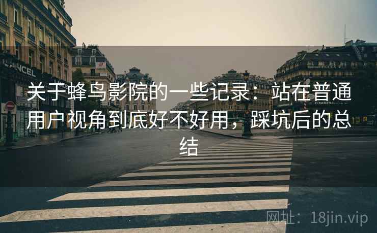关于蜂鸟影院的一些记录:站在普通用户视角到底好不好用,踩坑后的总结 关于蜂鸟影院的一些记录:站在普通用户视角到底好不好用,踩坑后的总结