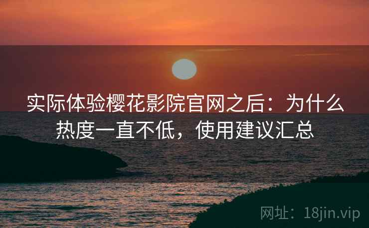实际体验樱花影院官网之后：为什么热度一直不低，使用建议汇总