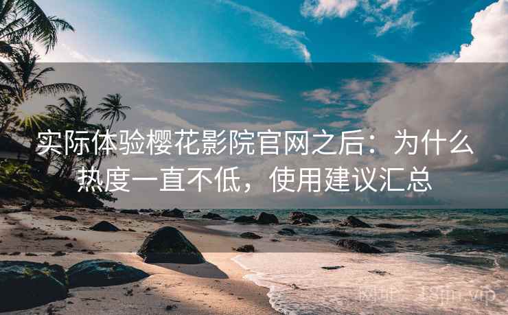 实际体验樱花影院官网之后：为什么热度一直不低，使用建议汇总