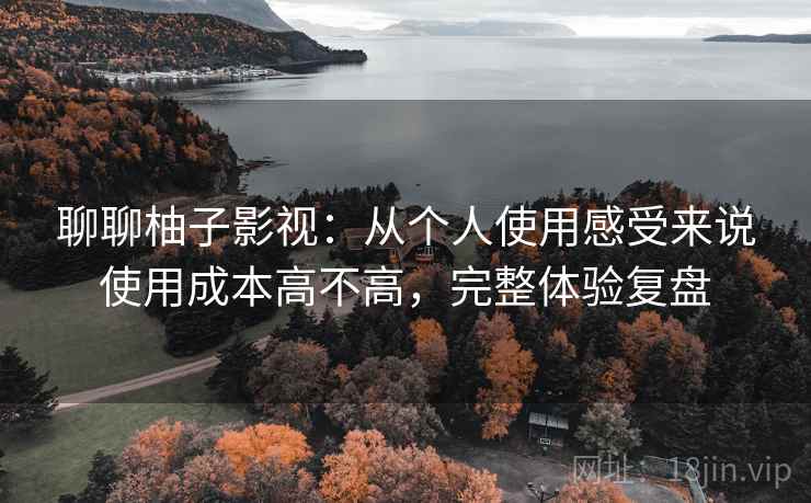 聊聊柚子影视:从个人使用感受来说使用成本高不高,完整体验复盘 聊聊柚子影视:从个人使用感受来说使用成本高不高,完整体验复盘
