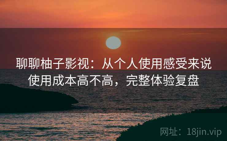 聊聊柚子影视：从个人使用感受来说使用成本高不高，完整体验复盘