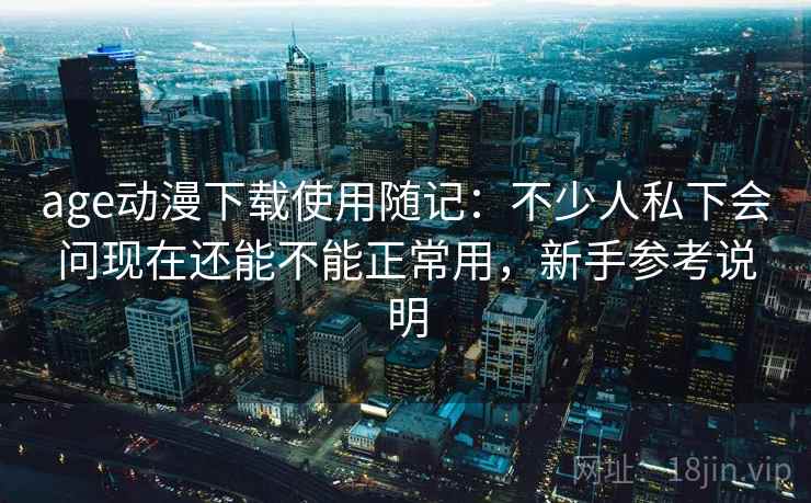 age动漫下载使用随记:不少人私下会问现在还能不能正常用,新手参考说明 age动漫下载使用随记:不少人私下会问现在还能不能正常用,新手参考说明