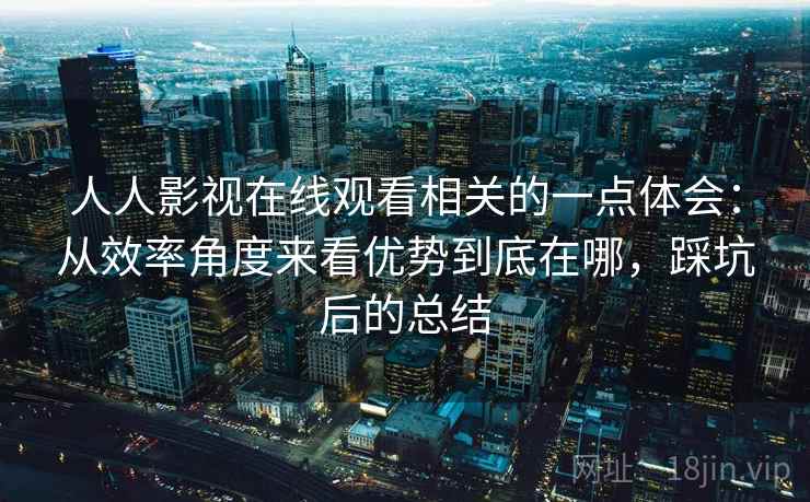 人人影视在线观看相关的一点体会:从效率角度来看优势到底在哪,踩坑后的总结 人人影视在线观看相关的一点体会:从效率角度来看优势到底在哪,踩坑后的总结