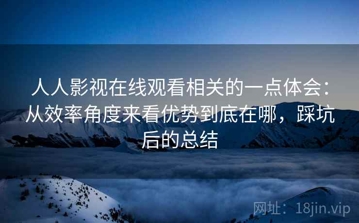 人人影视在线观看相关的一点体会:从效率角度来看优势到底在哪,踩坑后的总结 人人影视在线观看相关的一点体会:从效率角度来看优势到底在哪,踩坑后的总结