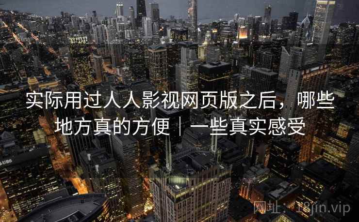 实际用过人人影视网页版之后，哪些地方真的方便｜一些真实感受