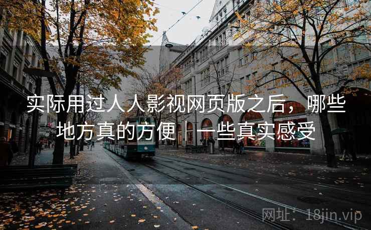实际用过人人影视网页版之后，哪些地方真的方便｜一些真实感受