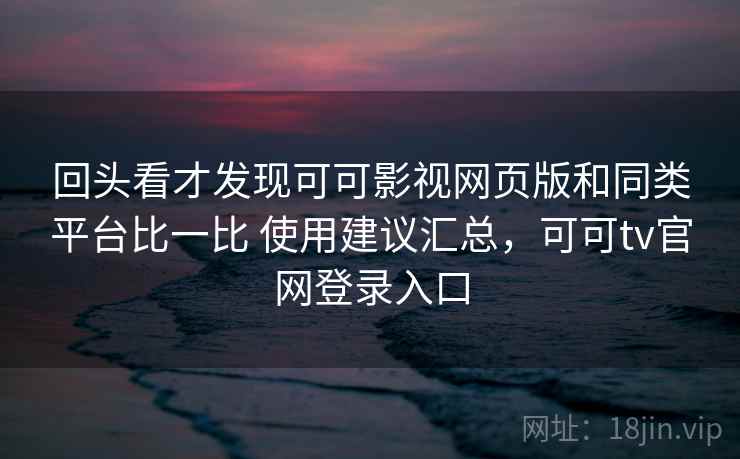 回头看才发现可可影视网页版和同类平台比一比 使用建议汇总,可可tv官网登录入口 回头看才发现可可影视网页版和同类平台比一比 使用建议汇总,可可tv官网登录入口