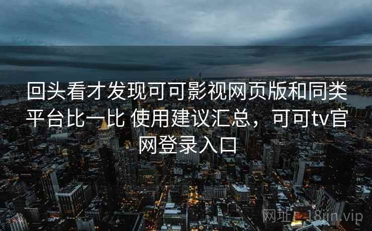 回头看才发现可可影视网页版和同类平台比一比 使用建议汇总,可可tv官网登录入口 回头看才发现可可影视网页版和同类平台比一比 使用建议汇总,可可tv官网登录入口